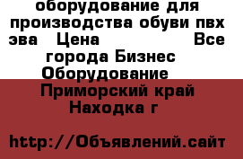 оборудование для производства обуви пвх эва › Цена ­ 5 000 000 - Все города Бизнес » Оборудование   . Приморский край,Находка г.